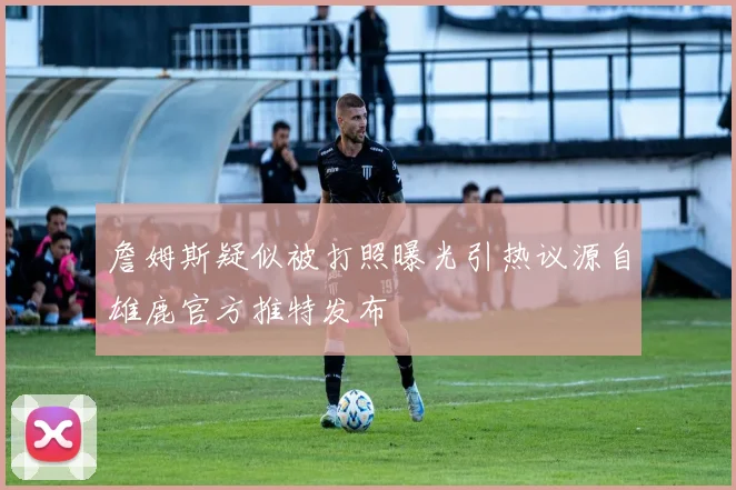 詹姆斯疑似被打照曝光引热议源自雄鹿官方推特发布