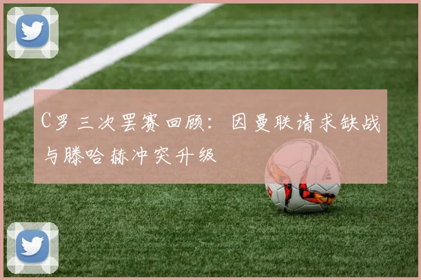 C罗三次罢赛回顾：因曼联请求缺战与滕哈赫冲突升级