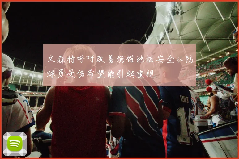 文森特呼吁改善场馆地板安全以防球员受伤希望能引起重视