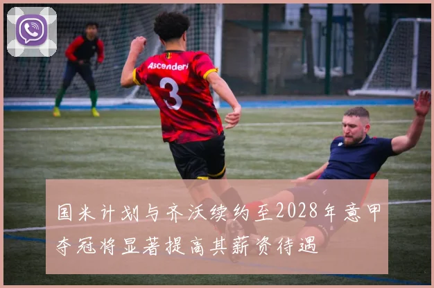 国米计划与齐沃续约至2028年意甲夺冠将显著提高其薪资待遇