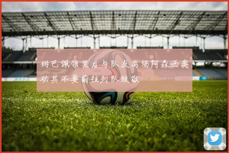 姆巴佩领奖后与队友离场阿森西奥劝其不要前往列队致敬