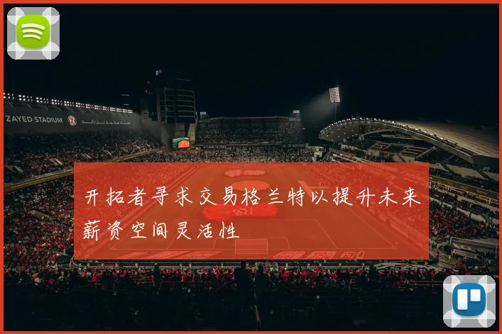 开拓者寻求交易格兰特以提升未来薪资空间灵活性