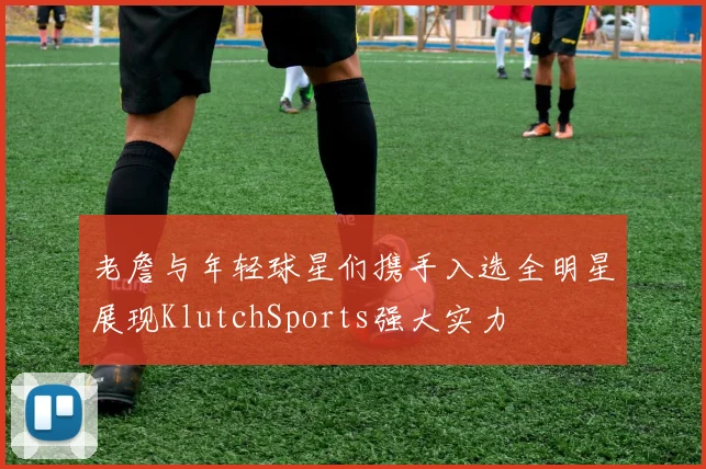 老詹与年轻球星们携手入选全明星展现KlutchSports强大实力