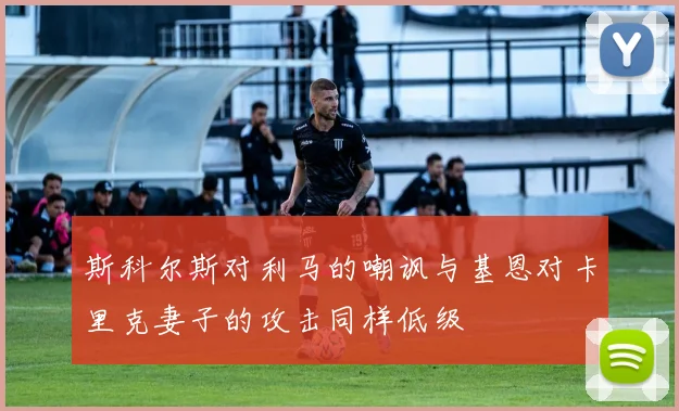 斯科尔斯对利马的嘲讽与基恩对卡里克妻子的攻击同样低级