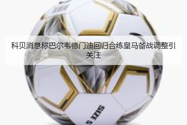 科贝消息称巴尔韦德门迪回归合练皇马备战调整引关注（XingkongSports）