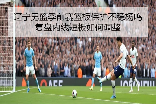 辽宁男篮季前赛篮板保护不稳杨鸣复盘内线短板如何调整 | XingkongSports